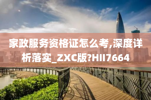 家政服务资格证怎么考,深度详析落实_ZXC版?HII7664