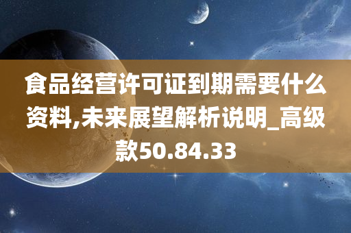 食品经营许可证到期需要什么资料,未来展望解析说明_高级款50.84.33