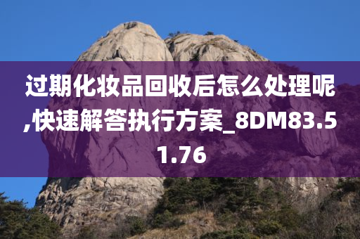 过期化妆品回收后怎么处理呢,快速解答执行方案_8DM83.51.76