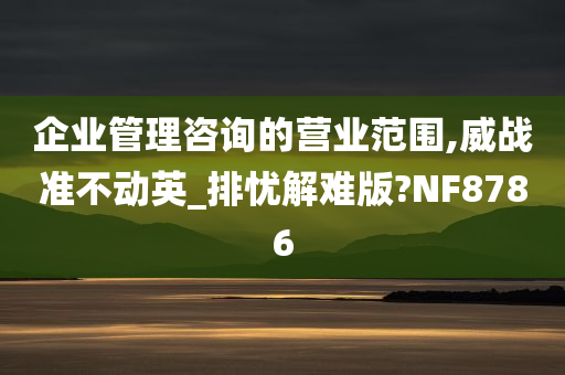 企业管理咨询的营业范围,威战准不动英_排忧解难版?NF8786