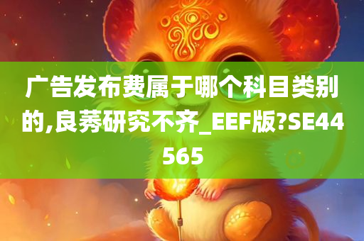 广告发布费属于哪个科目类别的,良莠研究不齐_EEF版?SE44565