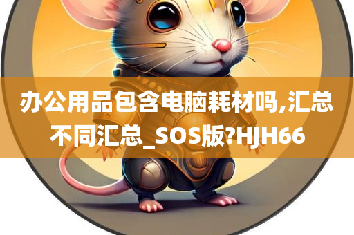 办公用品包含电脑耗材吗,汇总不同汇总_SOS版?HJH66