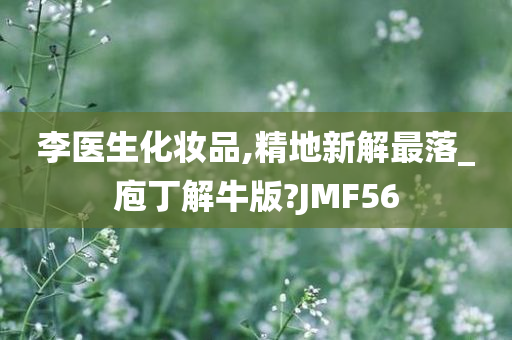 李医生化妆品,精地新解最落_庖丁解牛版?JMF56