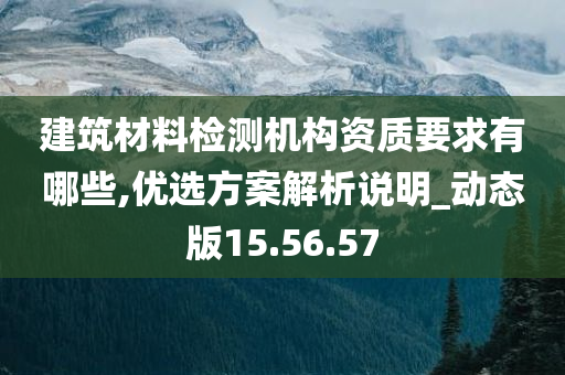 建筑材料检测机构资质要求有哪些,优选方案解析说明_动态版15.56.57