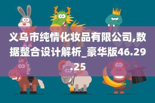 义乌市纯情化妆品有限公司,数据整合设计解析_豪华版46.29.25