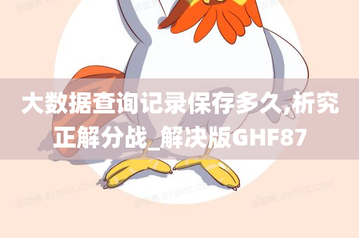 大数据查询记录保存多久,析究正解分战_解决版GHF87