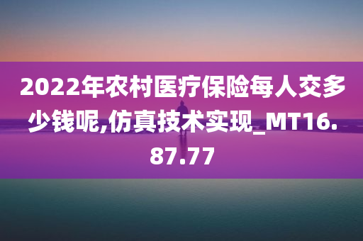 2022年农村医疗保险每人交多少钱呢,仿真技术实现_MT16.87.77