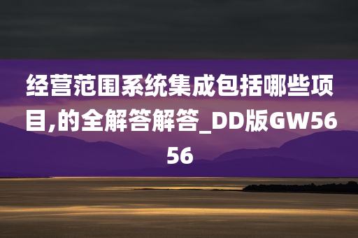 经营范围系统集成包括哪些项目,的全解答解答_DD版GW5656