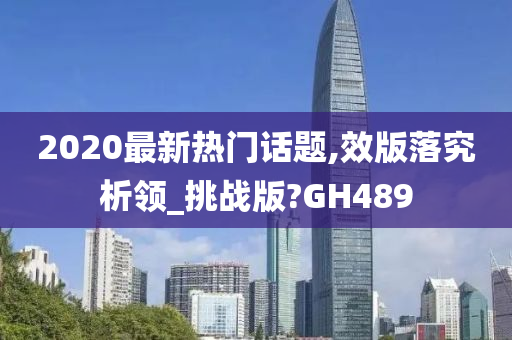 2020最新热门话题,效版落究析领_挑战版?GH489