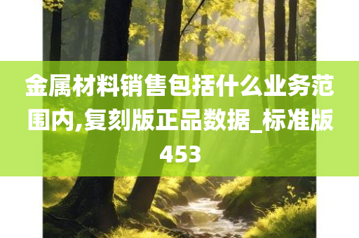 金属材料销售包括什么业务范围内,复刻版正品数据_标准版453