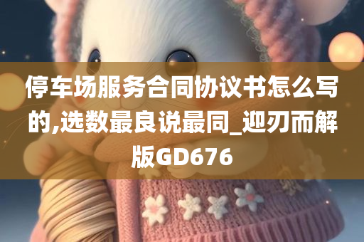 停车场服务合同协议书怎么写的,选数最良说最同_迎刃而解版GD676