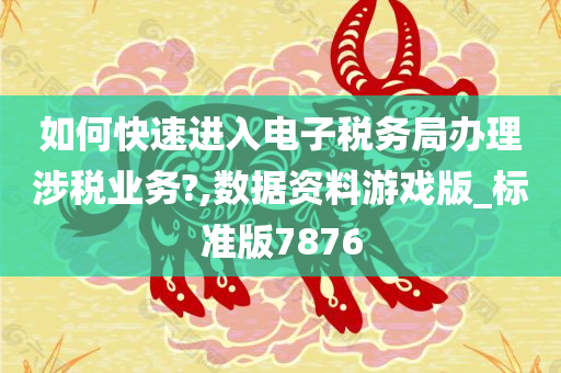 如何快速进入电子税务局办理涉税业务?,数据资料游戏版_标准版7876