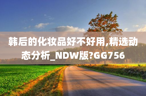 韩后的化妆品好不好用,精选动态分析_NDW版?GG756