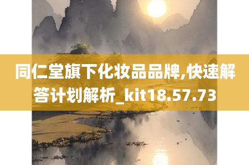 同仁堂旗下化妆品品牌,快速解答计划解析_kit18.57.73