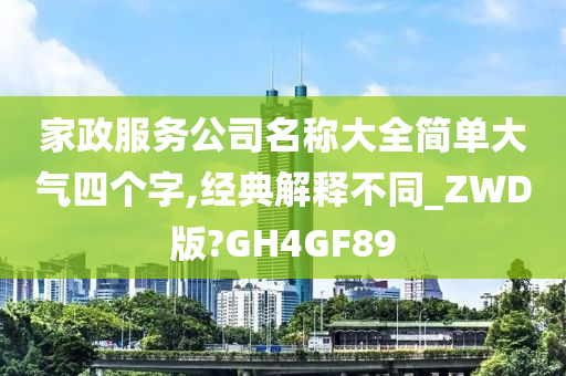 家政服务公司名称大全简单大气四个字,经典解释不同_ZWD版?GH4GF89