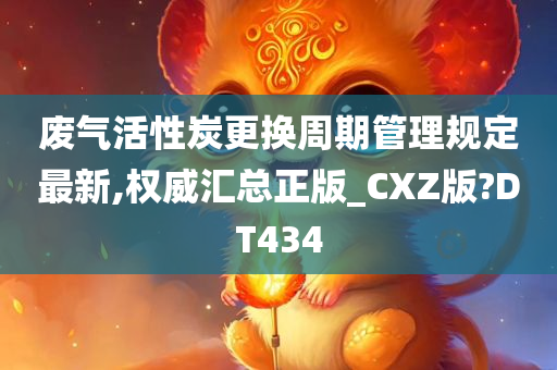 废气活性炭更换周期管理规定最新,权威汇总正版_CXZ版?DT434