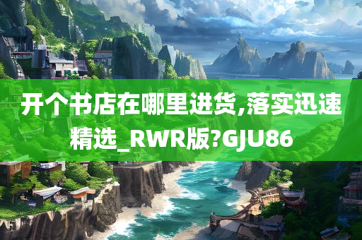 开个书店在哪里进货,落实迅速精选_RWR版?GJU86