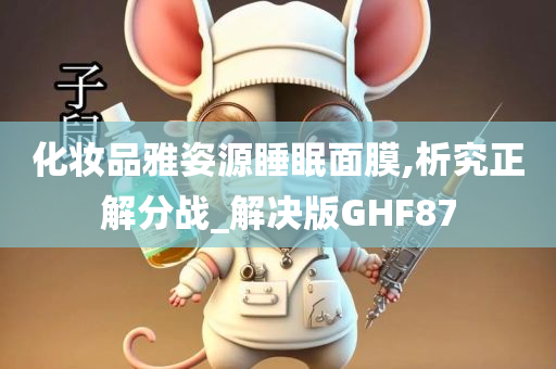 化妆品雅姿源睡眠面膜,析究正解分战_解决版GHF87