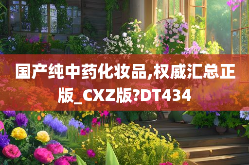 国产纯中药化妆品,权威汇总正版_CXZ版?DT434