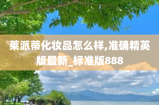 莱派蒂化妆品怎么样,准确精英版最新_标准版888