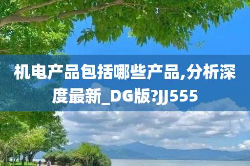 机电产品包括哪些产品,分析深度最新_DG版?JJ555