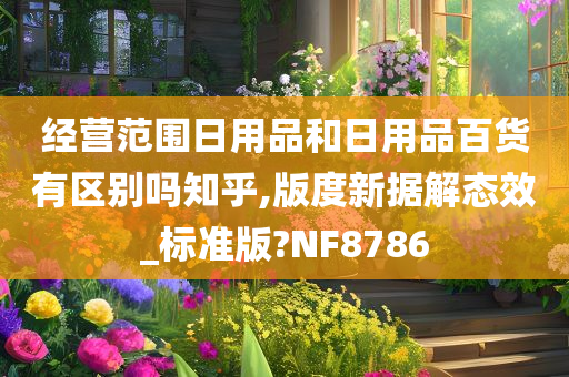 经营范围日用品和日用品百货有区别吗知乎,版度新据解态效_标准版?NF8786