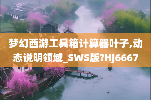 梦幻西游工具箱计算器叶子,动态说明领域_SWS版?HJ6667