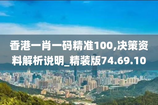 香港一肖一码精准100,决策资料解析说明_精装版74.69.10