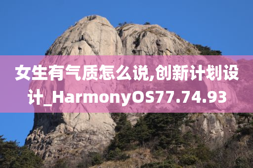 女生有气质怎么说,创新计划设计_HarmonyOS77.74.93