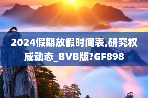 2024假期放假时间表,研究权威动态_BVB版?GF898