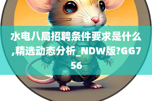 水电八局招聘条件要求是什么,精选动态分析_NDW版?GG756