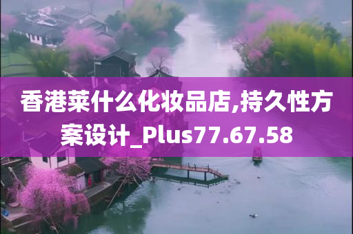 香港莱什么化妆品店,持久性方案设计_Plus77.67.58