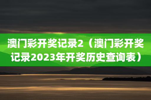 澳门彩开奖记录2（澳门彩开奖记录2023年开奖历史查询表）