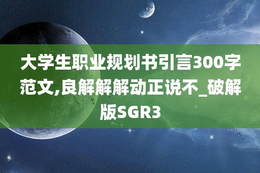 大学生职业规划书引言300字范文,良解解解动正说不_破解版SGR3