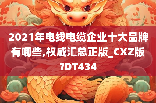 2021年电线电缆企业十大品牌有哪些,权威汇总正版_CXZ版?DT434