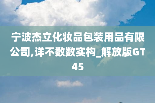 宁波杰立化妆品包装用品有限公司,详不数数实构_解放版GT45