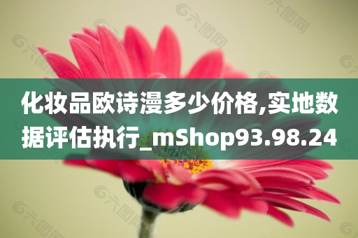 化妆品欧诗漫多少价格,实地数据评估执行_mShop93.98.24