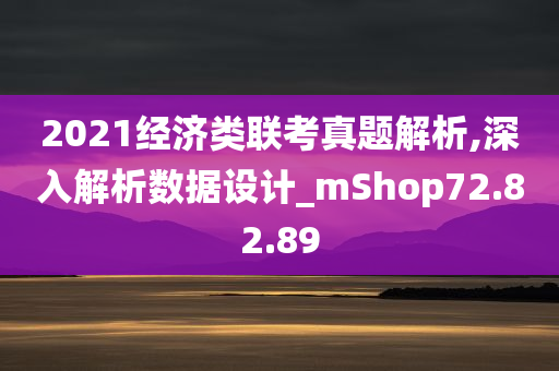 2021经济类联考真题解析,深入解析数据设计_mShop72.82.89