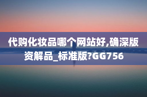 代购化妆品哪个网站好,确深版资解品_标准版?GG756