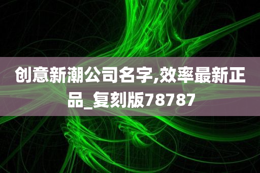 创意新潮公司名字,效率最新正品_复刻版78787