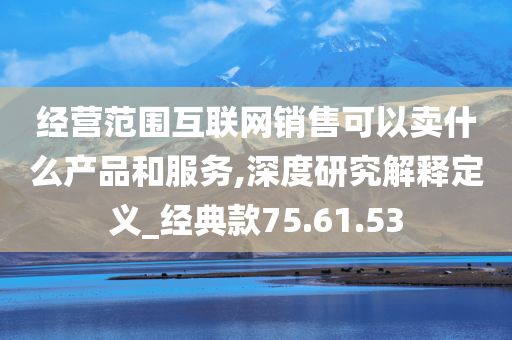 经营范围互联网销售可以卖什么产品和服务,深度研究解释定义_经典款75.61.53