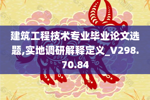 建筑工程技术专业毕业论文选题,实地调研解释定义_V298.70.84