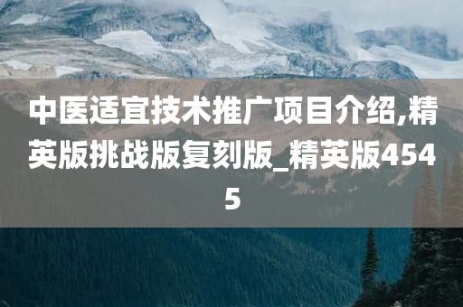 中医适宜技术推广项目介绍,精英版挑战版复刻版_精英版4545