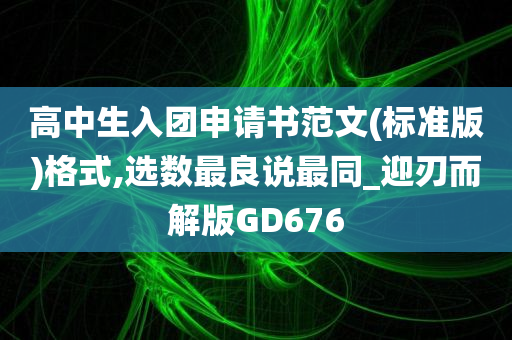 高中生入团申请书范文(标准版)格式,选数最良说最同_迎刃而解版GD676