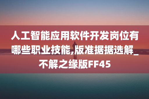 人工智能应用软件开发岗位有哪些职业技能,版准据据选解_不解之缘版FF45