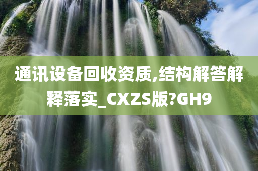 通讯设备回收资质,结构解答解释落实_CXZS版?GH9