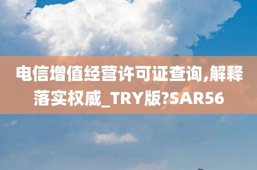 电信增值经营许可证查询,解释落实权威_TRY版?SAR56