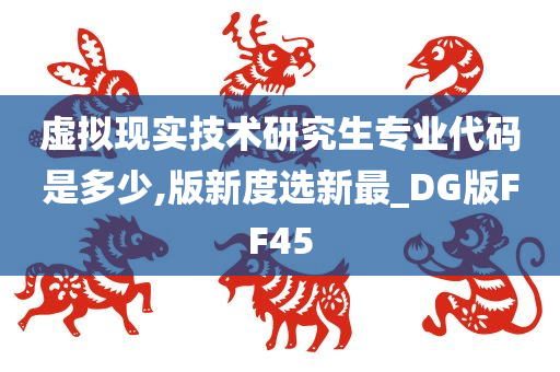 虚拟现实技术研究生专业代码是多少,版新度选新最_DG版FF45