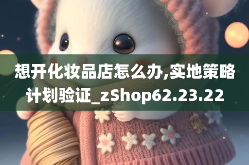 想开化妆品店怎么办,实地策略计划验证_zShop62.23.22