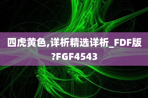 四虎黄色,详析精选详析_FDF版?FGF4543